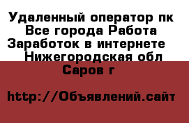 Удаленный оператор пк - Все города Работа » Заработок в интернете   . Нижегородская обл.,Саров г.